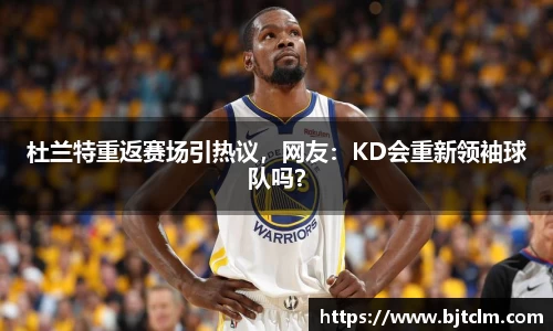 杜兰特重返赛场引热议，网友：KD会重新领袖球队吗？
