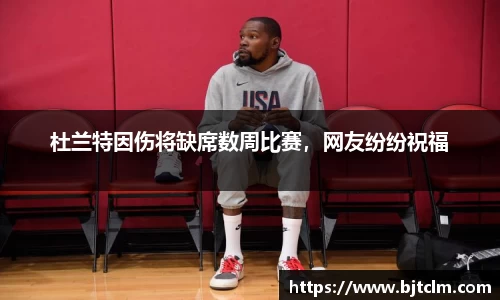 杜兰特因伤将缺席数周比赛，网友纷纷祝福