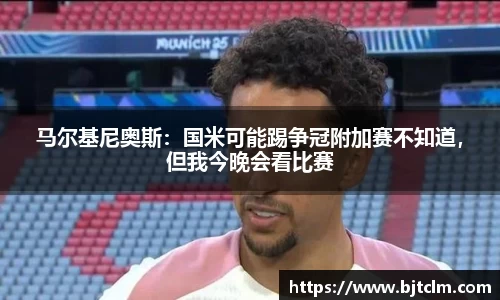 马尔基尼奥斯：国米可能踢争冠附加赛不知道，但我今晚会看比赛