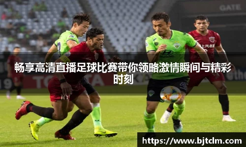 畅享高清直播足球比赛带你领略激情瞬间与精彩时刻