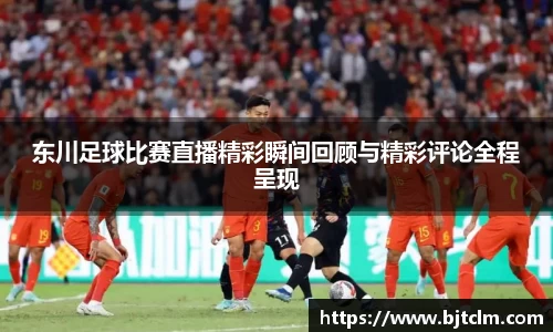 东川足球比赛直播精彩瞬间回顾与精彩评论全程呈现