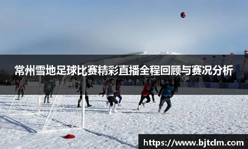 常州雪地足球比赛精彩直播全程回顾与赛况分析
