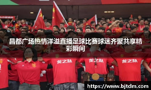 昌都广场热情洋溢直播足球比赛球迷齐聚共享精彩瞬间
