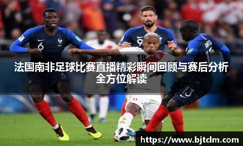 法国南非足球比赛直播精彩瞬间回顾与赛后分析全方位解读