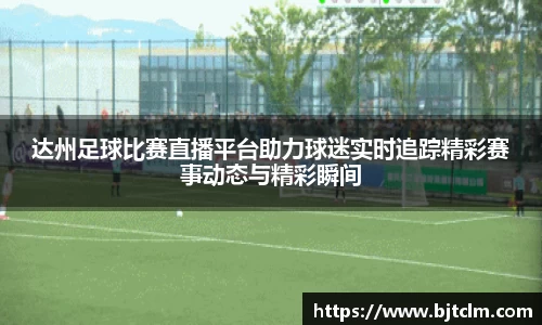达州足球比赛直播平台助力球迷实时追踪精彩赛事动态与精彩瞬间