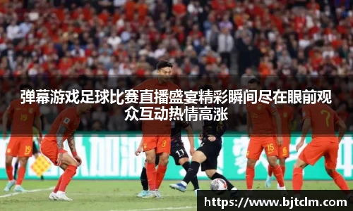 弹幕游戏足球比赛直播盛宴精彩瞬间尽在眼前观众互动热情高涨