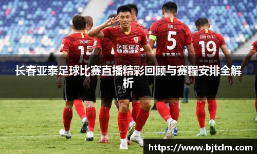 长春亚泰足球比赛直播精彩回顾与赛程安排全解析