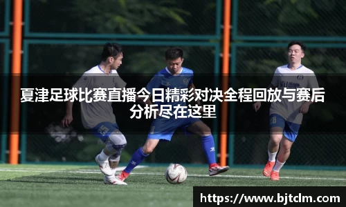 夏津足球比赛直播今日精彩对决全程回放与赛后分析尽在这里