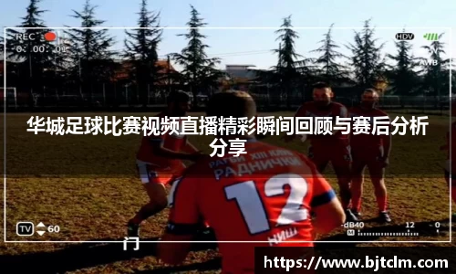 华城足球比赛视频直播精彩瞬间回顾与赛后分析分享
