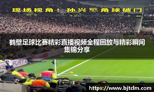 鹤壁足球比赛精彩直播视频全程回放与精彩瞬间集锦分享