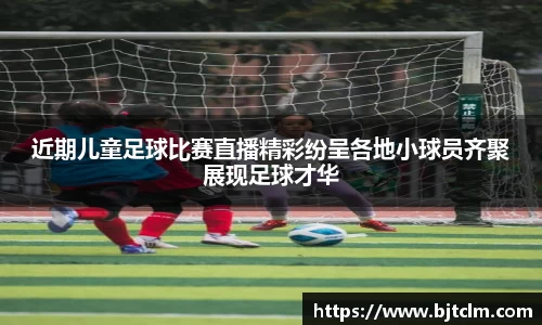 近期儿童足球比赛直播精彩纷呈各地小球员齐聚展现足球才华