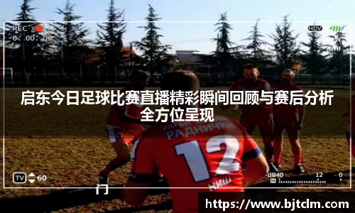 启东今日足球比赛直播精彩瞬间回顾与赛后分析全方位呈现