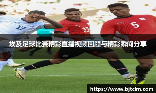 埃及足球比赛精彩直播视频回顾与精彩瞬间分享