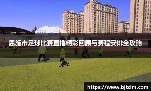 恩施市足球比赛直播精彩回顾与赛程安排全攻略