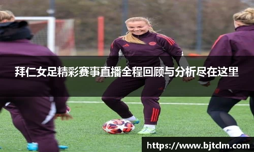拜仁女足精彩赛事直播全程回顾与分析尽在这里
