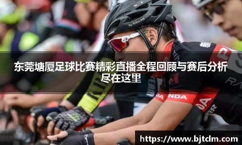 东莞塘厦足球比赛精彩直播全程回顾与赛后分析尽在这里
