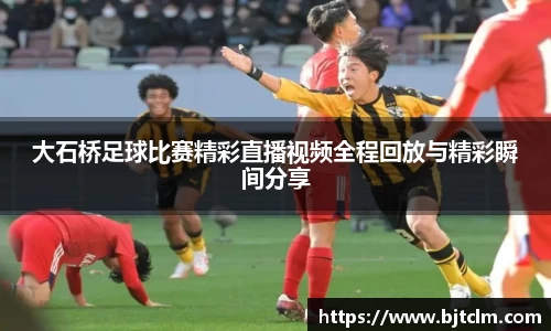 大石桥足球比赛精彩直播视频全程回放与精彩瞬间分享