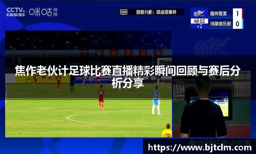 焦作老伙计足球比赛直播精彩瞬间回顾与赛后分析分享