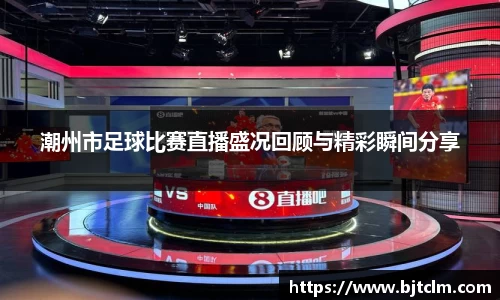 潮州市足球比赛直播盛况回顾与精彩瞬间分享