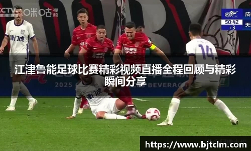 江津鲁能足球比赛精彩视频直播全程回顾与精彩瞬间分享