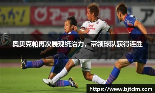 奥贝克帕再次展现统治力，带领球队获得连胜
