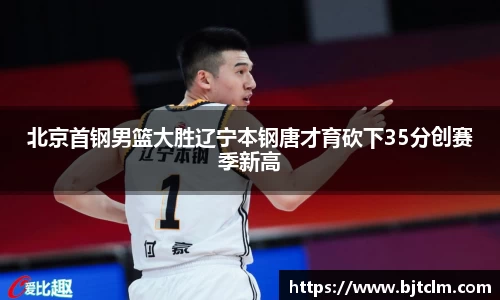 北京首钢男篮大胜辽宁本钢唐才育砍下35分创赛季新高