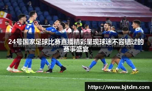 24号国家足球比赛直播精彩呈现球迷不容错过的赛事盛宴