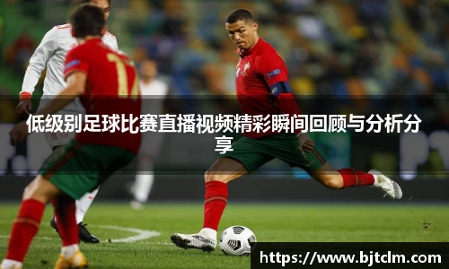 低级别足球比赛直播视频精彩瞬间回顾与分析分享
