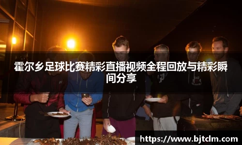 霍尔乡足球比赛精彩直播视频全程回放与精彩瞬间分享