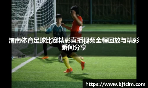 渭南体育足球比赛精彩直播视频全程回放与精彩瞬间分享