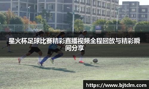 星火杯足球比赛精彩直播视频全程回放与精彩瞬间分享