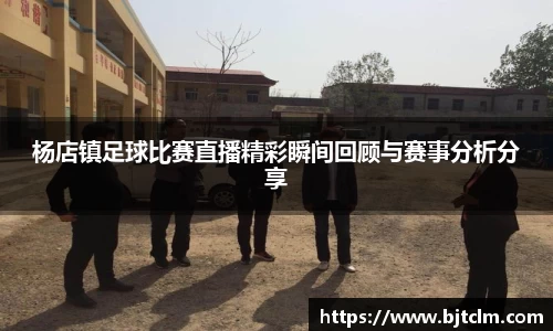 杨店镇足球比赛直播精彩瞬间回顾与赛事分析分享