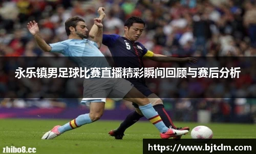永乐镇男足球比赛直播精彩瞬间回顾与赛后分析