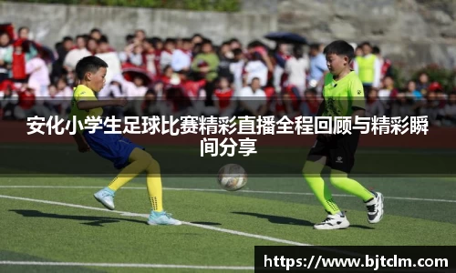 安化小学生足球比赛精彩直播全程回顾与精彩瞬间分享