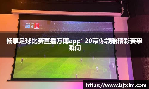 畅享足球比赛直播万博app120带你领略精彩赛事瞬间