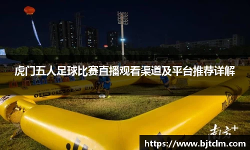 虎门五人足球比赛直播观看渠道及平台推荐详解