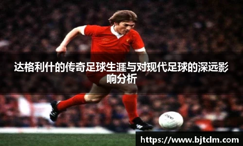 达格利什的传奇足球生涯与对现代足球的深远影响分析