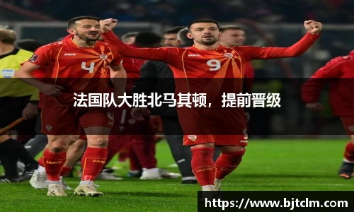 法国队大胜北马其顿，提前晋级