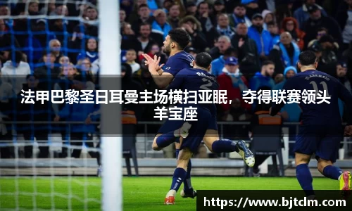 法甲巴黎圣日耳曼主场横扫亚眠，夺得联赛领头羊宝座