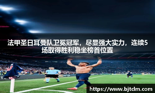 法甲圣日耳曼队卫冕冠军，尽显强大实力，连续5场取得胜利稳坐榜首位置