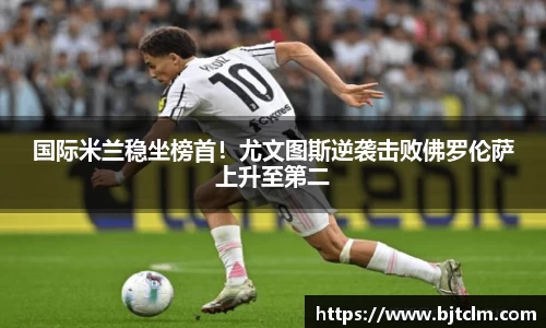 国际米兰稳坐榜首！尤文图斯逆袭击败佛罗伦萨上升至第二