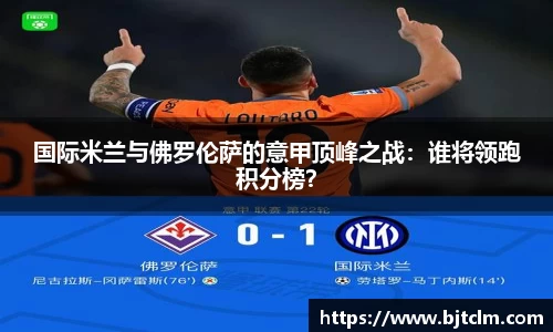 国际米兰与佛罗伦萨的意甲顶峰之战：谁将领跑积分榜？