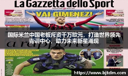 国际米兰中国老板斥资千万欧元，打造世界领先青训中心，助力未来新星涌现