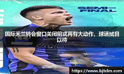 国际米兰转会窗口关闭前或再有大动作，球迷拭目以待